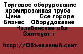 Торговое оборудование хромированная труба › Цена ­ 150 - Все города Бизнес » Оборудование   . Челябинская обл.,Златоуст г.